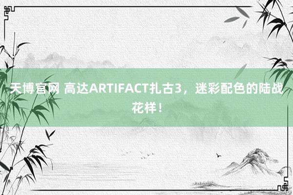天博官网 高达ARTIFACT扎古3，迷彩配色的陆战花样！