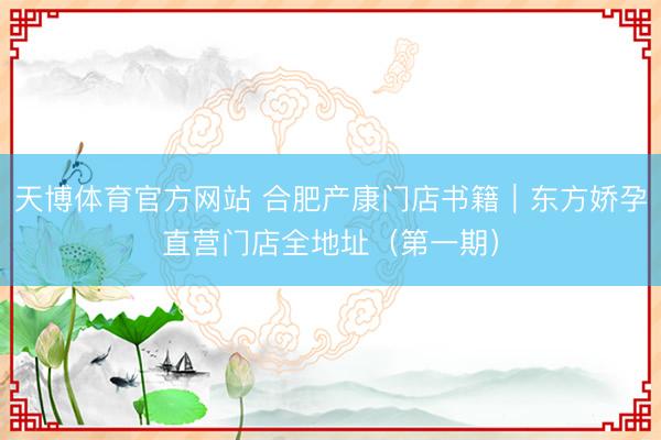 天博体育官方网站 合肥产康门店书籍｜东方娇孕直营门店全地址（第一期）
