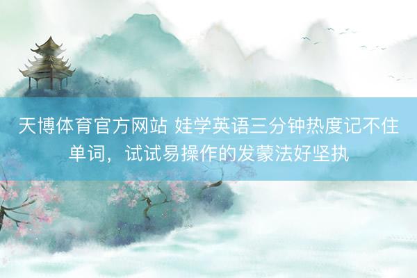 天博体育官方网站 娃学英语三分钟热度记不住单词，试试易操作的发蒙法好坚执