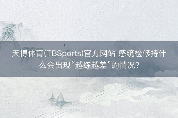 天博体育(TBSports)官方网站 感统检修持什么会出现“越练越差”的情况？
