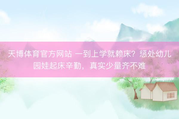 天博体育官方网站 一到上学就赖床？惩处幼儿园娃起床辛勤，真实少量齐不难