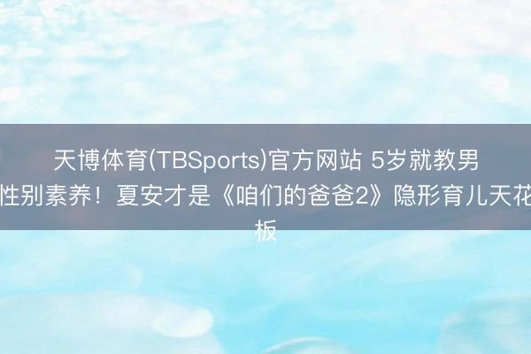 天博体育(TBSports)官方网站 5岁就教男儿性别素养！夏安才是《咱们的爸爸2》隐形育儿天花板
