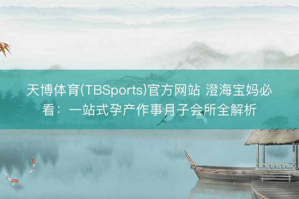 天博体育(TBSports)官方网站 澄海宝妈必看：一站式孕产作事月子会所全解析