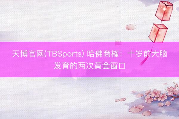 天博官网(TBSports) 哈佛商榷：十岁前大脑发育的两次黄金窗口