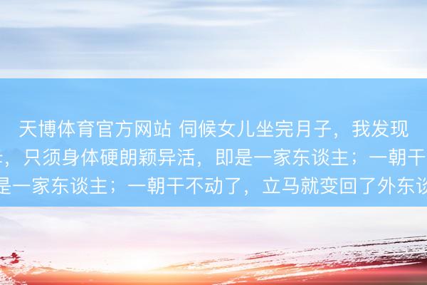 天博体育官方网站 伺候女儿坐完月子，我发现一个潜规则：许多岳母，只须身体硬朗颖异活，即是一家东谈主；一朝干不动了，立马就变回了外东谈主