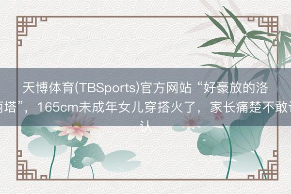 天博体育(TBSports)官方网站 “好豪放的洛丽塔”，165cm未成年女儿穿搭火了，家长痛楚不敢认