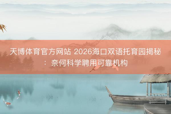 天博体育官方网站 2026海口双语托育园揭秘：奈何科学聘用可靠机构