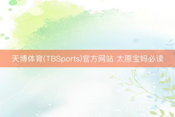 天博体育(TBSports)官方网站 太原宝妈必读