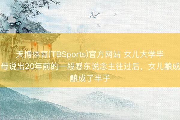 天博体育(TBSports)官方网站 女儿大学毕业，父母说出20年前的一段感东说念主往过后，女儿酿成了半子