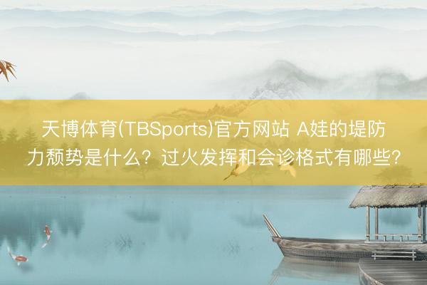 天博体育(TBSports)官方网站 A娃的堤防力颓势是什么？过火发挥和会诊格式有哪些？