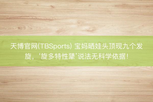 天博官网(TBSports) 宝妈晒娃头顶现九个发旋，‘旋多特性犟’说法无科学依据！