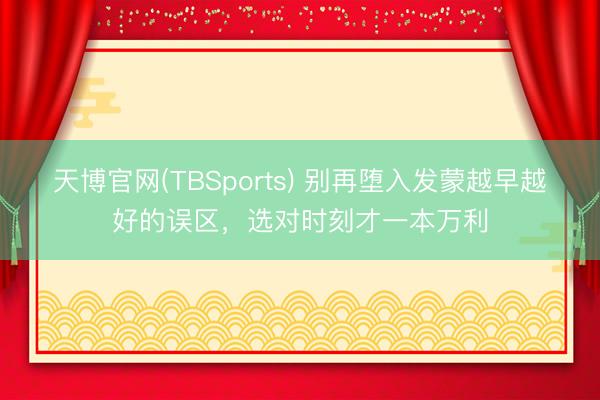 天博官网(TBSports) 别再堕入发蒙越早越好的误区，选对时刻才一本万利
