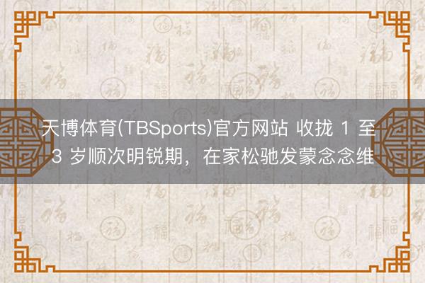 天博体育(TBSports)官方网站 收拢 1 至 3 岁顺次明锐期，在家松驰发蒙念念维