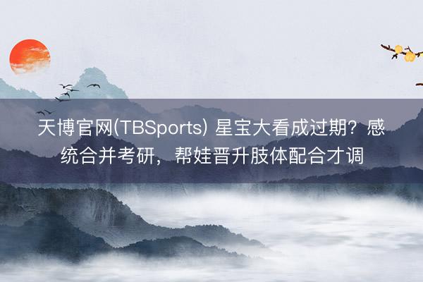 天博官网(TBSports) 星宝大看成过期？感统合并考研，帮娃晋升肢体配合才调