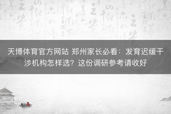 天博体育官方网站 郑州家长必看：发育迟缓干涉机构怎样选？这份调研参考请收好