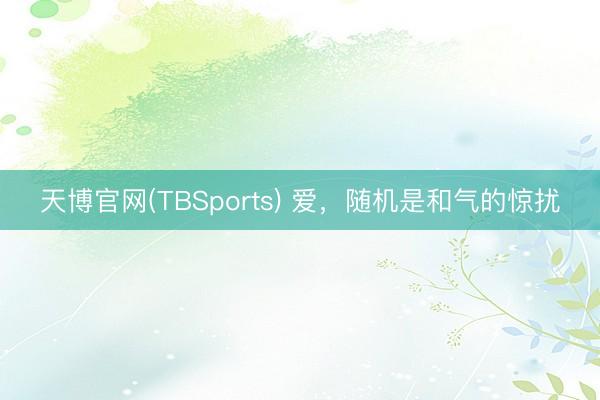 天博官网(TBSports) 爱，随机是和气的惊扰