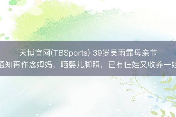 天博官网(TBSports) 39岁吴雨霏母亲节通知再作念姆妈，晒婴儿脚照，已有仨娃又收养一娃