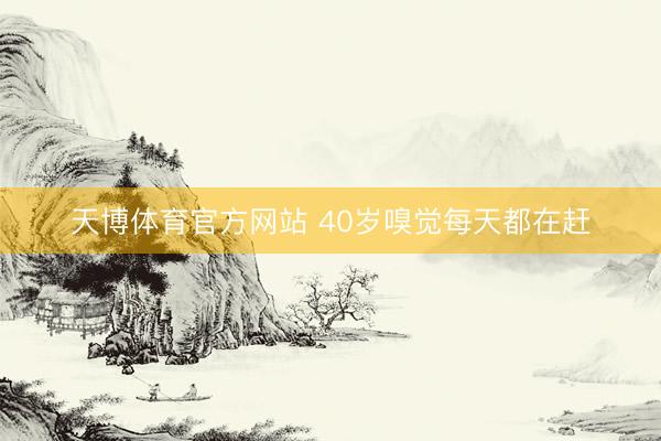 天博体育官方网站 40岁嗅觉每天都在赶