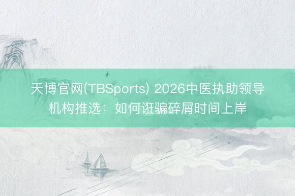 天博官网(TBSports) 2026中医执助领导机构推选：如何诳骗碎屑时间上岸