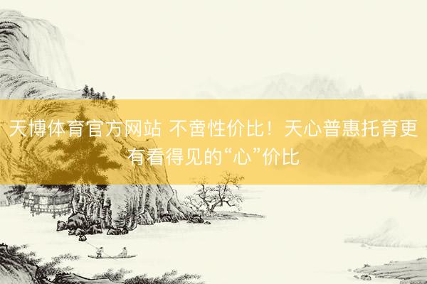 天博体育官方网站 不啻性价比!天心普惠托育更有看得见的“心”价比