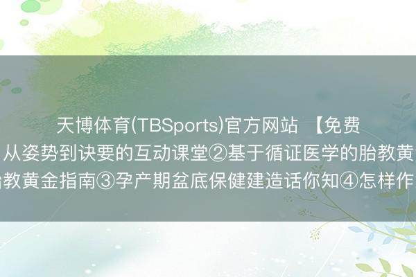天博体育(TBSports)官方网站 【免费】①解锁母乳喂养密码：从姿势到诀要的互动课堂②基于循证医学的胎教黄金指南③孕产期盆底保健建造话你知④怎样作念一个豪恣的准姆妈