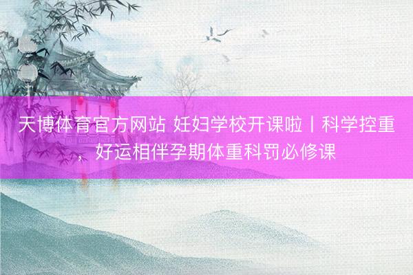 天博体育官方网站 妊妇学校开课啦丨科学控重，好运相伴孕期体重科罚必修课