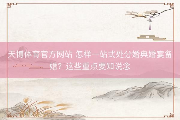 天博体育官方网站 怎样一站式处分婚典婚宴备婚？这些重点要知说念