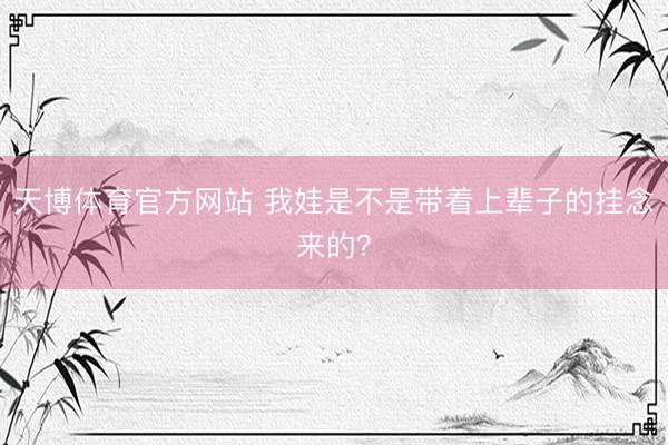 天博体育官方网站 我娃是不是带着上辈子的挂念来的？