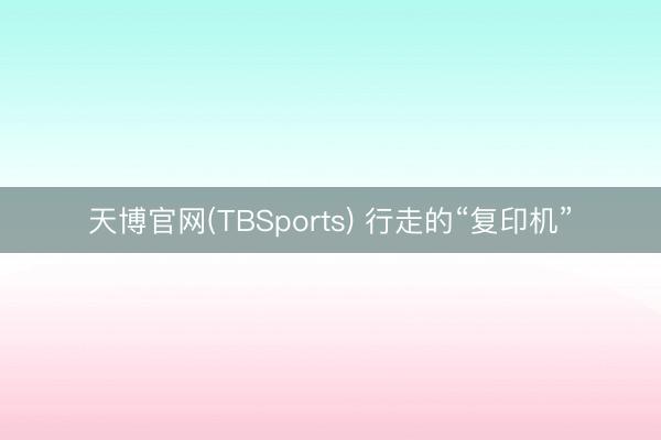 天博官网(TBSports) 行走的“复印机”
