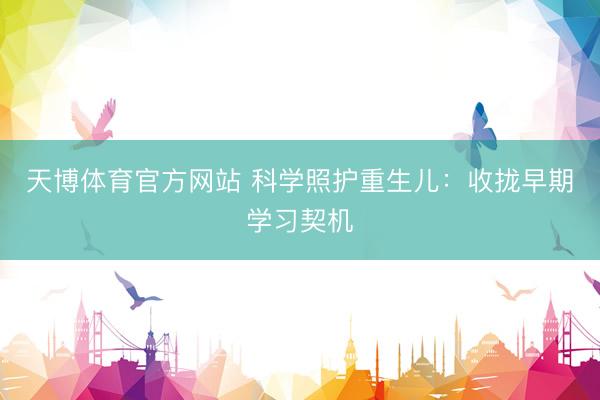 天博体育官方网站 科学照护重生儿：收拢早期学习契机