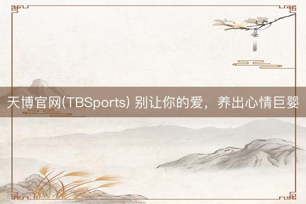 天博官网(TBSports) 别让你的爱，养出心情巨婴