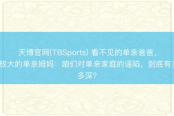天博官网(TBSports) 看不见的单亲爸爸，和被放大的单亲姆妈：咱们对单亲家庭的诬陷，到底有多深？