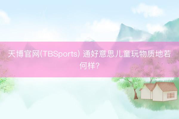天博官网(TBSports) 通好意思儿童玩物质地若何样？