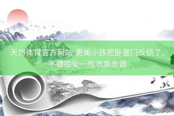 天博体育官方网站 更阑小孩把卧室门反锁了，不错接受一些济急步调