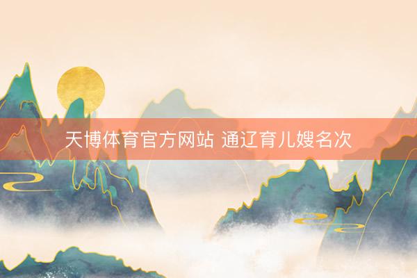 天博体育官方网站 通辽育儿嫂名次