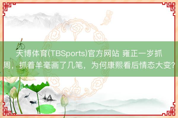 天博体育(TBSports)官方网站 雍正一岁抓周，抓着羊毫画了几笔，为何康熙看后情态大变？