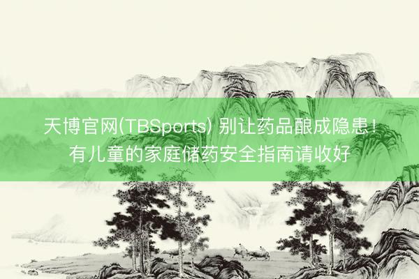 天博官网(TBSports) 别让药品酿成隐患！有儿童的家庭储药安全指南请收好