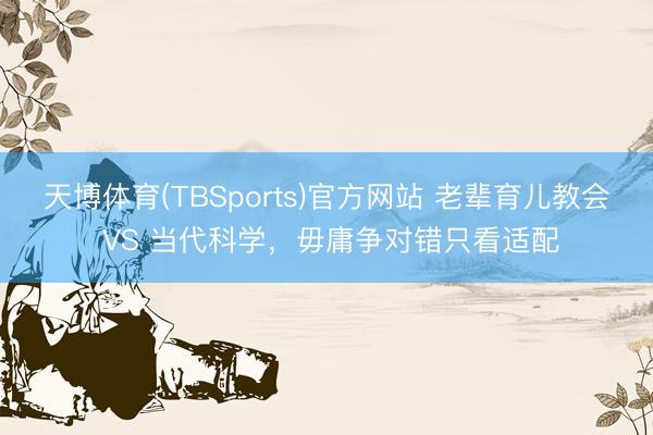 天博体育(TBSports)官方网站 老辈育儿教会 VS 当代科学,毋庸争对错只看适配