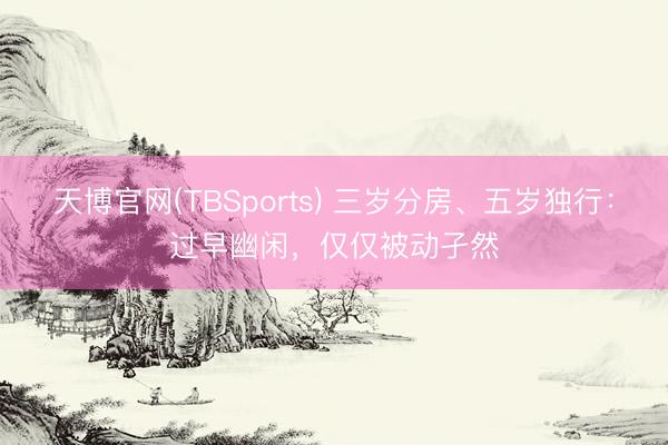 天博官网(TBSports) 三岁分房、五岁独行：过早幽闲，仅仅被动孑然
