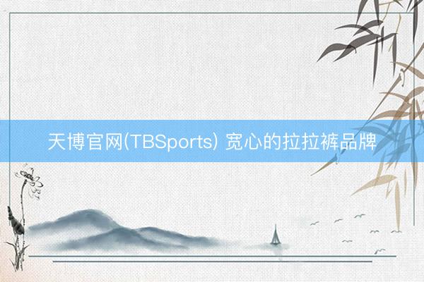 天博官网(TBSports) 宽心的拉拉裤品牌