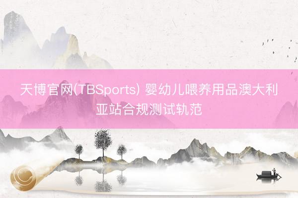 天博官网(TBSports) 婴幼儿喂养用品澳大利亚站合规测试轨范