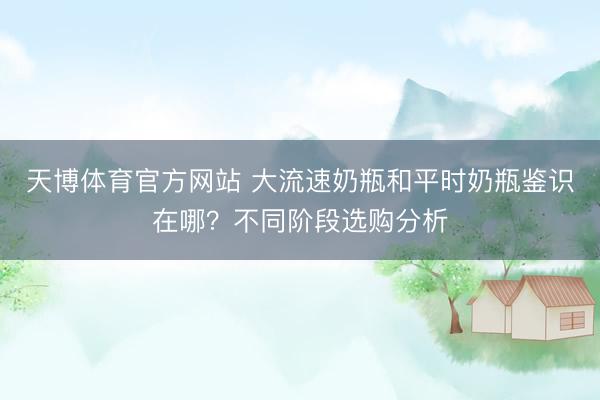 天博体育官方网站 大流速奶瓶和平时奶瓶鉴识在哪？不同阶段选购分析