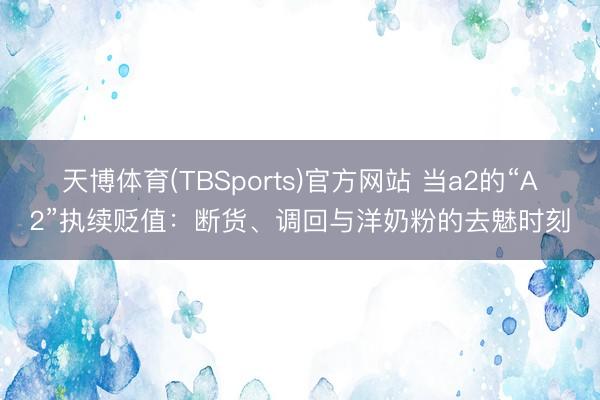 天博体育(TBSports)官方网站 当a2的“A2”执续贬值：断货、调回与洋奶粉的去魅时刻