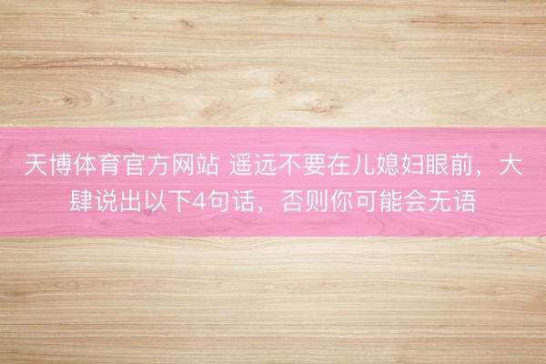 天博体育官方网站 遥远不要在儿媳妇眼前，大肆说出以下4句话，否则你可能会无语