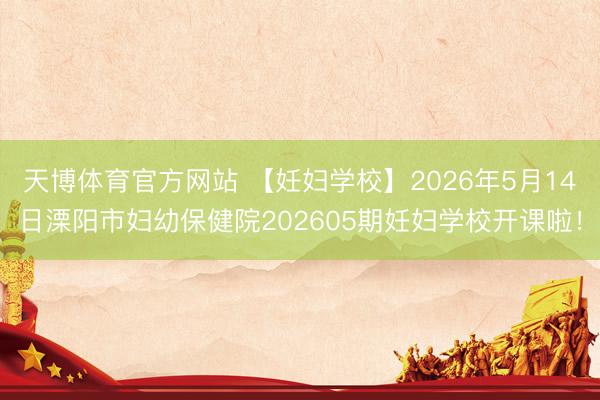 天博体育官方网站 【妊妇学校】2026年5月14日溧阳市妇幼保健院202605期妊妇学校开课啦！