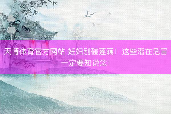 天博体育官方网站 妊妇别碰莲藕！这些潜在危害一定要知说念！