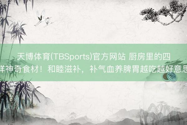 天博体育(TBSports)官方网站 厨房里的四样神奇食材!和睦滋补,补气血养脾胃越吃越好意思