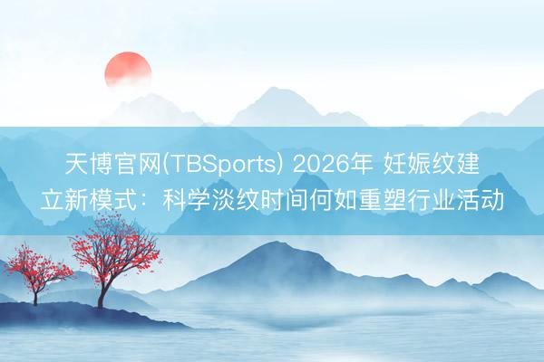天博官网(TBSports) 2026年 妊娠纹建立新模式:科学淡纹时间何如重塑行业活动