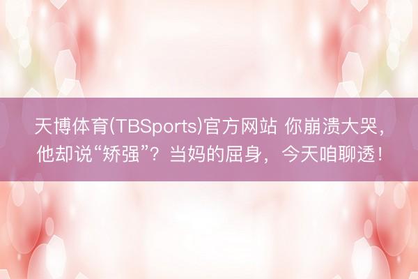 天博体育(TBSports)官方网站 你崩溃大哭，他却说“矫强”？当妈的屈身，今天咱聊透！