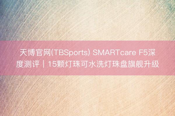 天博官网(TBSports) SMARTcare F5深度测评｜15颗灯珠可水洗灯珠盘旗舰升级